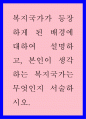 사회복지개론 ) 복지국가가 등장하게 된 배경에 대하여 설명하고, 본인이 생각하는 복지국가는 무엇인지 서술하시오 1페이지