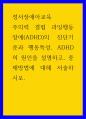 정서장애아교육 ) 주의력 결핍 과잉행동장애(ADHD)의 진단기준과 행동특성, ADHD의 원인을 설명하고, 중재방법에 대해 서술하시오 1페이지