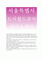 서울도시철도공사Seoul Metropolitan Rapid Transit자기소개서+서울도시철도공사자소서,서울도시철도공사 사무직자소서(서울특별시도시철도공사 사무직 자소서)서울도시철도공사 직원이 갖추어야할자질 서울도시철도 1페이지