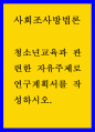 청소년 = 사회조사방법론 B형 = 청소년교육과 관련한 자유주제로 연구계획서를 작성 1페이지