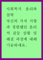 사회복지윤리와철학 ) 자신의 가치 지향과 경험했던 윤리적 갈등 상황 및 해결 과정에 대해 기술하세요 1페이지