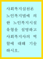 노인복지법에 의한 노인복지시설 유형을 설명하고 사회복지사의 역할에 대해 기술하시오 1페이지
