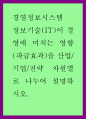 경영정보시스템 ) 정보기술(IT)이 경영에 미치는 영향(파급효과)을 산업기업전략 차원별로 나누어 설명하시오 1페이지