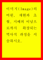 글쓰기 ) 이미지(Image)의 어원, 재현과 초월, 지배의 이념으로까지 확장되는 역사적 과정을 서술하시오 1페이지