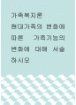 [ 가족복지론 ) 현대가족의 변화에 따른 가족기능의 변화에 대해 서술하시오 ] 1페이지