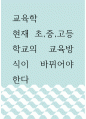 교육학 ) 현재 초,중,고등학교의 교육방식이 바뀌어야 한다 1페이지