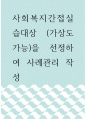 사회복지간접실습 ) 대상 (가상도 가능)을 선정하여 사례관리 작성 1페이지