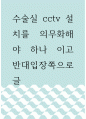 글쓰기 ) 수술실 cctv 설치를 의무화해야 하나 이고 반대입장쪽으로 글 1페이지