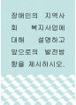 장애인복지 ) 장애인의 지역사회 복지사업에 대해 설명하고 앞으로의 발전방향을 제시하시오 1페이지