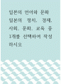 일본의 언어와 문화 ) 일본의 정치, 경제, 사회, 문화, 교육 중 1개를 선택하여 작성하시오 1페이지