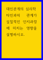 대인관계 심리학 ) 타인과의 관계가 실질적인 인지과정에 미치는 영향을 설명하시오 1페이지