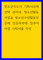 청소년지도사 기획서과제 ) 선택 분야의 청소년활동사업을 청소년수련활동인증제 인증목차에 맞추어 사업 기획서를 작성 1페이지