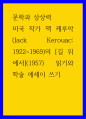 문학과 상상력 ) 미국 작가 잭 케루악(Jack Kerouac 1922-1969)의 길 위에서(1957) 읽기와 학술 에세이 쓰기 1페이지