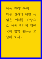 아동 권리와복지 ) 아동 권리에 대한 폭넓은 이해를 바탕으로 아동 권리에 대한 국제 협약 내용을 고찰해 보시오 1페이지