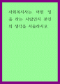 복지 ) 사회복지사는 어떤 일을 하는 사람인지 본인의 생각을 서술하시오 1페이지