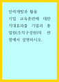 인력개발과 활용) 기업 교육훈련에 대한 기대효과를 기업과 종업원(조직구성원)의 관점에서 설명하시오 1페이지