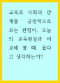 교육학) 교육과 사회의 관계를 긍정적으로 보는 관점이, 오늘의 교육현실과 비교해 볼 때, 옳다고 생각하는가 1페이지