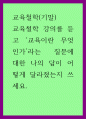 교육철학 교육철학 강의를 듣고 교육이란 무엇인가라는 질문에 대한 나의 답이 어떻게 달라졌는지 쓰세요 1페이지