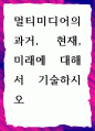 [ 멀티미디어의 과거, 현재, 미래에 대해서 기술하시오 ] 1페이지