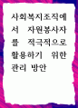 [ 사회복지조직에서 자원봉사자를 적극적으로 활용하기 위한 관리 방안 ] 1페이지