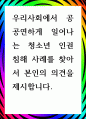 [ 우리사회에서 공공연하게 일어나는 청소년 인권 침해 사례를 찾아서 본인의 의견을 제시 ] 1페이지