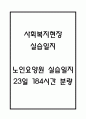 [사회복지현장 실습일지] 노인요양원 사회복지 실습일지 23일 (노인요양시설,노인요양원 실습일지,실습 종결평가서) 1페이지