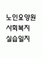 [사회복지 실습일지] 노인요양원 사회복지 실습일지 15일 135시간 (노인요양시설,노인전문 요양센터 실습일지,실습 종결평가서) 1페이지