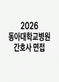 [동아대학교병원 간호사 면접] 동아대학교 간호사 면접 질문 + 모범답변 실제 흐름, 세부 준비 전략, 추가 예상 주제 1페이지
