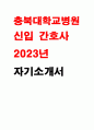 충북대학교병원 자기소개서] 2023년 충북대학교병원 자소서 우리병원에 지원하게 된 동기 및 입사 후 실천하고자 하는 목표 충북대학교병원 입사지원서에 기입한 지원 직무와 관련한 경력 및 경험 활동 충북대학교병원 직무수행에 어떻게 도움 1페이지